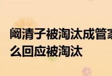 阚清子被淘汰成管家助理是怎么回事阚清子怎么回应被淘汰