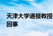 天津大学通报教授被举报学术造假 到底怎么回事