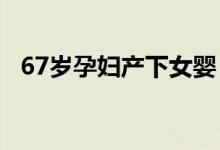 67岁孕妇产下女婴 是怎么回事如何怀孕的