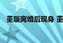 董璇离婚后现身 董璇离婚是真的什么情况