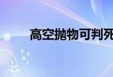 高空抛物可判死刑 具体详情为什么