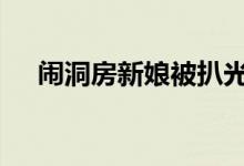 闹洞房新娘被扒光全裸 婚闹风俗何时禁
