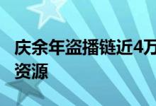 庆余年盗播链近4万条 为什么会泄露这么多的资源