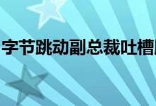 字节跳动副总裁吐槽腾讯是怎么回事具体详情