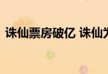 诛仙票房破亿 诛仙为何票房过亿诛仙谁演的