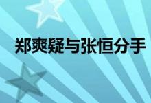 郑爽疑与张恒分手 郑爽为什么又被传分手