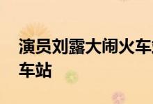 演员刘露大闹火车站 刘露是谁为什么大闹火车站