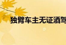 独臂车主无证酒驾被查 具体情况是什么