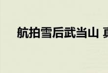航拍雪后武当山 真不愧是天下第一仙山
