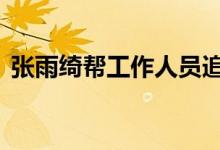 张雨绮帮工作人员追星王一博 真的是羡慕了