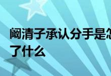 阚清子承认分手是怎么回事阚清子承认分手说了什么
