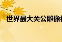 世界最大关公雕像被指违建 这是怎么回事