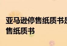 亚马逊停售纸质书是怎么回事什么时候开始停售纸质书