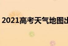 2021高考天气地图出炉 今年高考天气怎么样