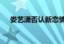 娄艺潇否认新恋情 娄艺潇是如何回应的