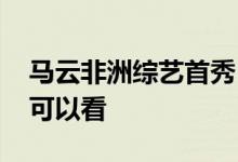 马云非洲综艺首秀 马云参加了什么综艺在哪可以看