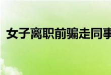 女子离职前骗走同事200万 到底是怎么回事