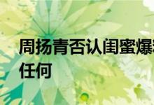 周扬青否认闺蜜爆料 称关于这件事不想再说任何