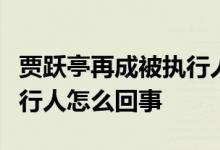贾跃亭再成被执行人什么情况贾跃亭再成被执行人怎么回事