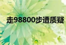 走98800步遭质疑 为什么遭质疑多了多久