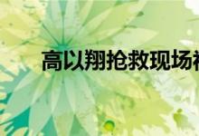 高以翔抢救现场视频曝光 具体怎么样