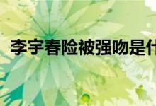 李宇春险被强吻是什么情况李宇春被谁强吻