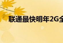 联通最快明年2G全面退网 到底怎么回事