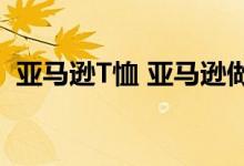 亚马逊T恤 亚马逊做了什么亚马逊资料简介