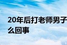 20年后打老师男子想当面给老师道歉 这是怎么回事