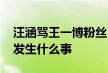 汪涵骂王一博粉丝 汪涵为什么骂王一博粉丝发生什么事