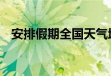 安排假期全国天气地图出炉 最新消息报道