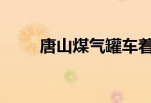 唐山煤气罐车着火 具体详情为什么