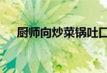厨师向炒菜锅吐口水 事情经过是怎样的