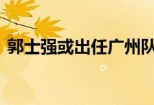 郭士强或出任广州队主帅 结果众人拭目以待