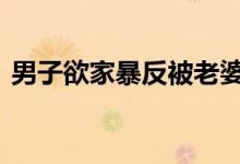 男子欲家暴反被老婆打进医院 这是什么场面