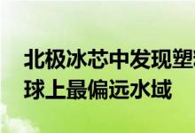 北极冰芯中发现塑料微颗粒 污染物已远及地球上最偏远水域