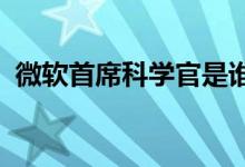 微软首席科学官是谁有什么作用具体怎么样