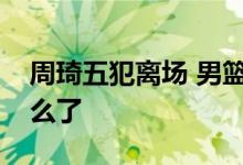 周琦五犯离场 男篮世界杯发生了什么周琦怎么了