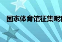 国家体育馆征集昵称 网友们都有哪些看法