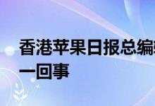 香港苹果日报总编辑罗伟光等被捕 到底怎么一回事