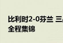 比利时2-0芬兰 三战全胜晋级 欧洲杯小组赛全程集锦