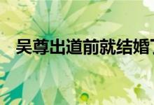 吴尊出道前就结婚了 吴尊什么时候结婚的