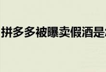 拼多多被曝卖假酒是怎么回事哪一款酒是假酒
