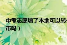 中考志愿填了本地可以转去城市吗（中考志愿可以填别的城市吗）