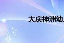 大庆神洲幼儿园的地址在哪