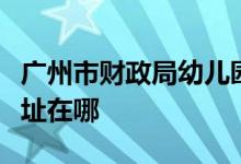 广州市财政局幼儿园（市财政局幼儿园）的地址在哪