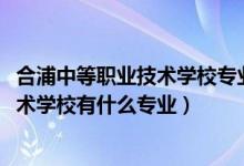 合浦中等职业技术学校专业有哪些（2022合浦县中等职业技术学校有什么专业）
