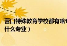 营口特殊教育学校都有啥专业（2022营口市特殊教育学校有什么专业）