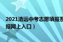 2021清远中考志愿填报系统入口（2022年清远中考志愿填报网上入口）