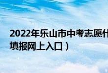 2022年乐山市中考志愿什么时间填(2022乐山市中考志愿填报网上入口)